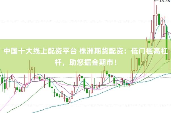 中国十大线上配资平台 株洲期货配资：低门槛高杠杆，助您掘金期市！