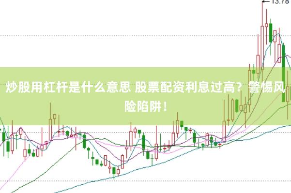 炒股用杠杆是什么意思 股票配资利息过高？警惕风险陷阱！