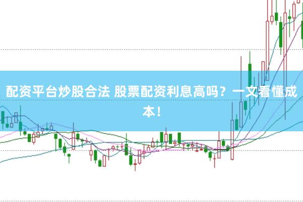 配资平台炒股合法 股票配资利息高吗？一文看懂成本！