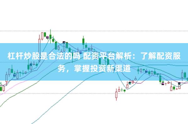 杠杆炒股是合法的吗 配资平台解析：了解配资服务，掌握投资新渠道