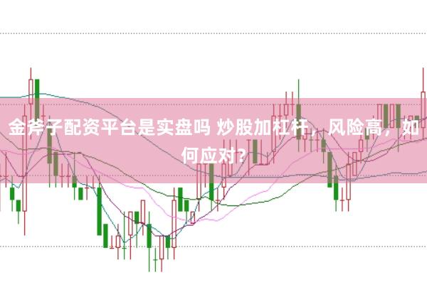 金斧子配资平台是实盘吗 炒股加杠杆，风险高，如何应对？