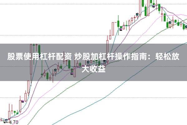 股票使用杠杆配资 炒股加杠杆操作指南：轻松放大收益
