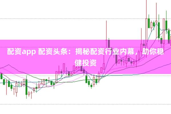 配资app 配资头条：揭秘配资行业内幕，助你稳健投资