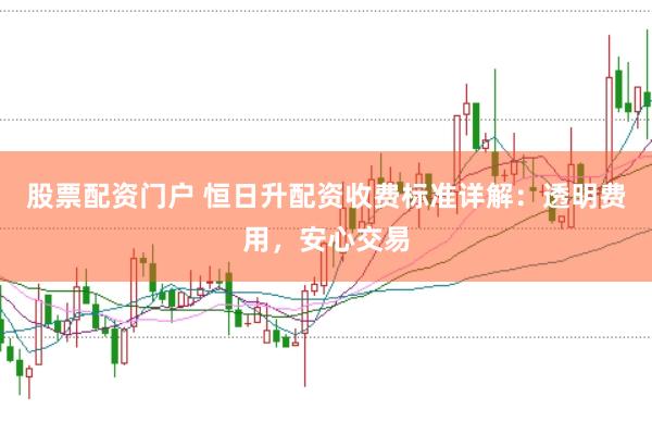 股票配资门户 恒日升配资收费标准详解：透明费用，安心交易
