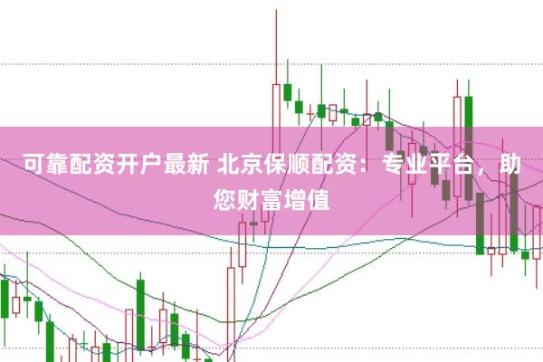 可靠配资开户最新 北京保顺配资：专业平台，助您财富增值