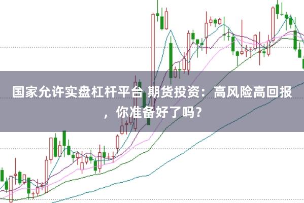 国家允许实盘杠杆平台 期货投资：高风险高回报，你准备好了吗？