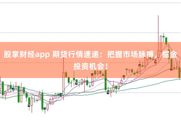 股掌财经app 期货行情速递：把握市场脉搏，掘金投资机会！
