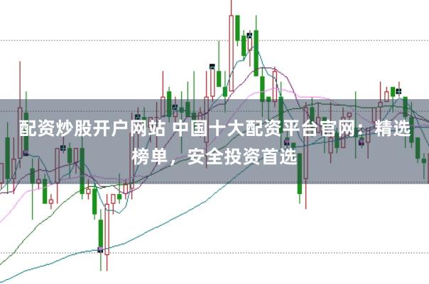 配资炒股开户网站 中国十大配资平台官网：精选榜单，安全投资首选