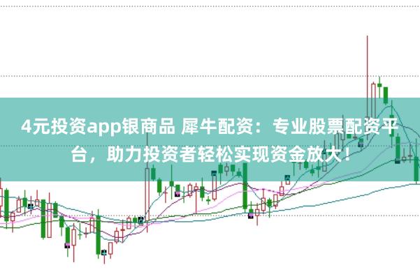 4元投资app银商品 犀牛配资：专业股票配资平台，助力投资者轻松实现资金放大！