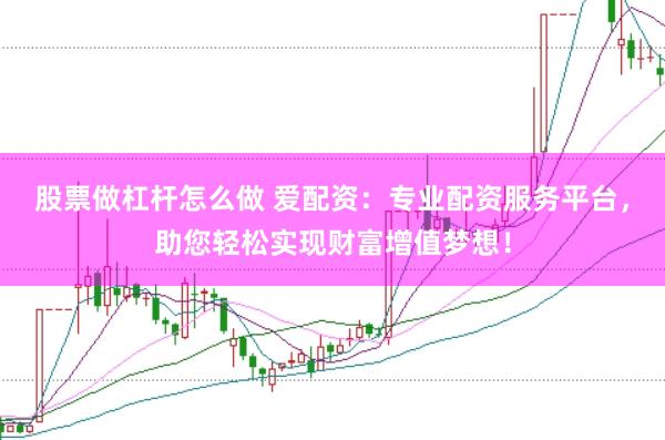 股票做杠杆怎么做 爱配资：专业配资服务平台，助您轻松实现财富增值梦想！