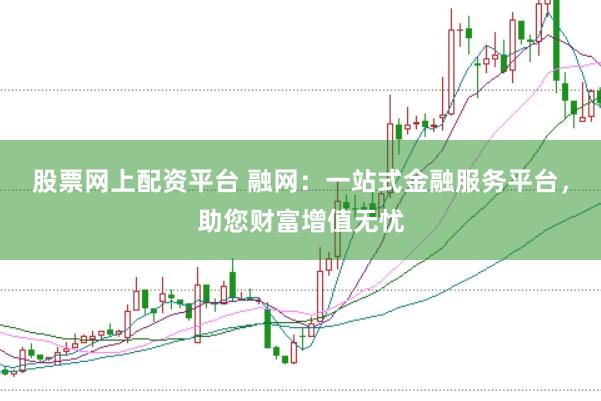 股票网上配资平台 融网：一站式金融服务平台，助您财富增值无忧
