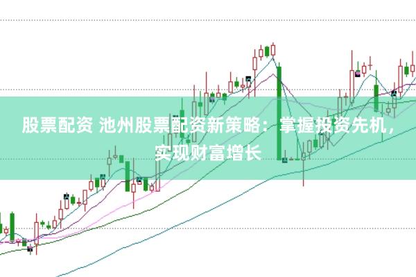 股票配资 池州股票配资新策略：掌握投资先机，实现财富增长
