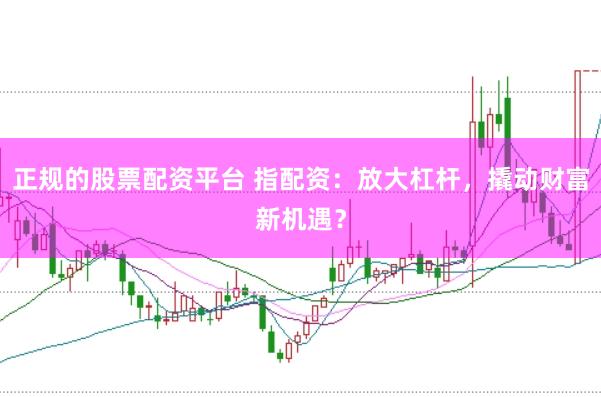 正规的股票配资平台 指配资：放大杠杆，撬动财富新机遇？