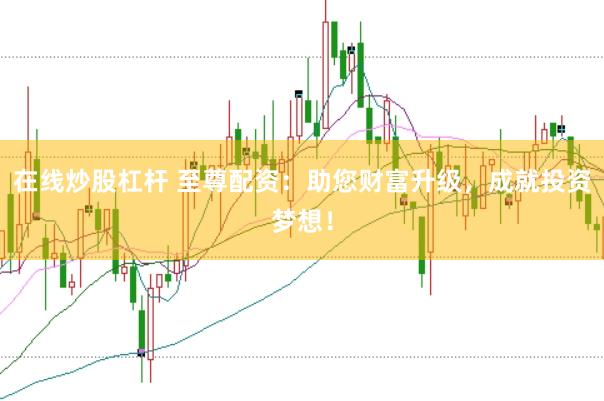 在线炒股杠杆 至尊配资：助您财富升级，成就投资梦想！