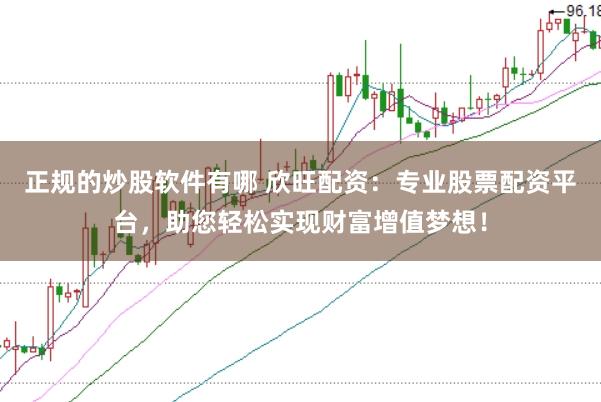 正规的炒股软件有哪 欣旺配资：专业股票配资平台，助您轻松实现财富增值梦想！