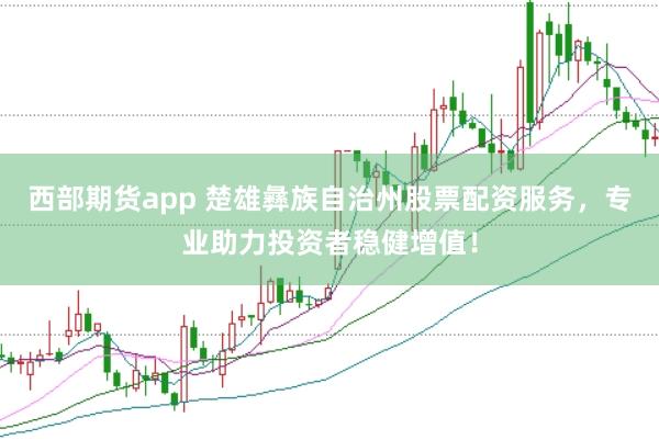 西部期货app 楚雄彝族自治州股票配资服务，专业助力投资者稳健增值！