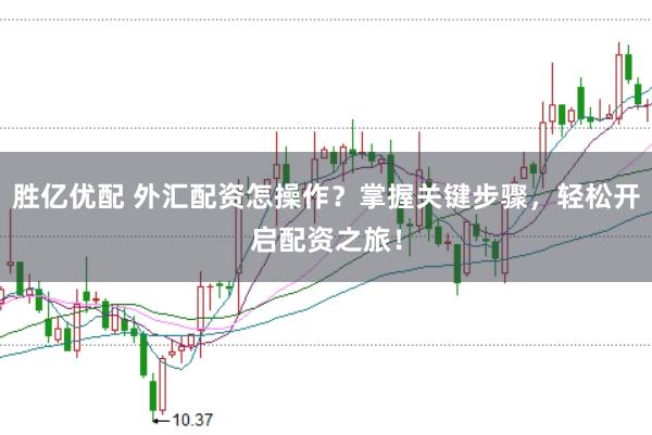胜亿优配 外汇配资怎操作？掌握关键步骤，轻松开启配资之旅！