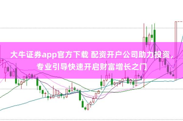 大牛证券app官方下载 配资开户公司助力投资，专业引导快速开启财富增长之门