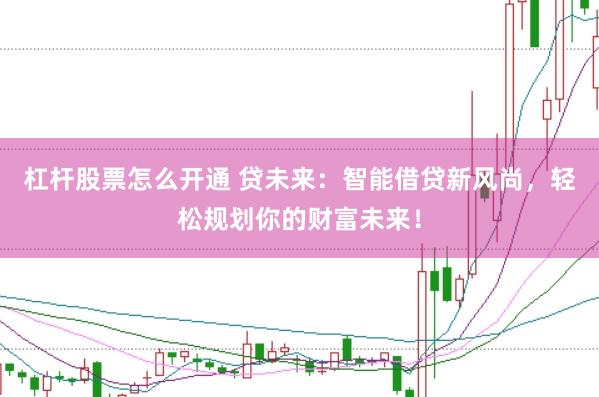 杠杆股票怎么开通 贷未来：智能借贷新风尚，轻松规划你的财富未来！