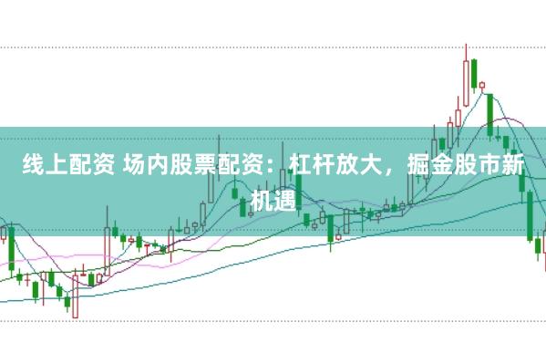 线上配资 场内股票配资：杠杆放大，掘金股市新机遇