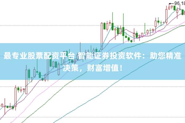 最专业股票配资平台 智能证券投资软件：助您精准决策，财富增值！