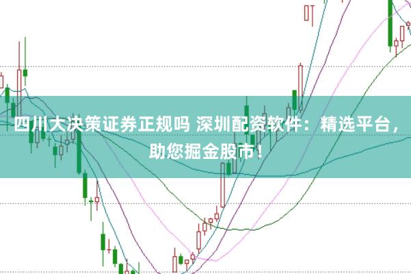 四川大决策证券正规吗 深圳配资软件：精选平台，助您掘金股市！