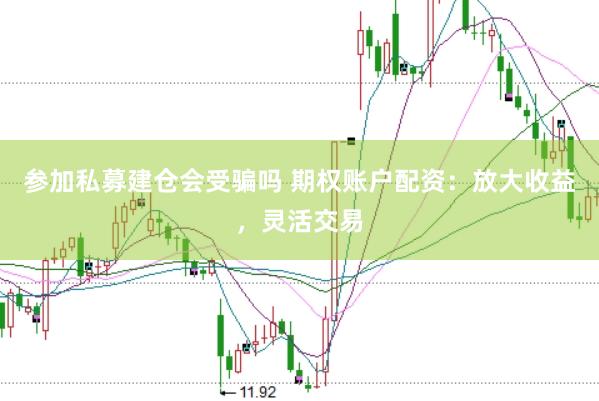 参加私募建仓会受骗吗 期权账户配资：放大收益，灵活交易
