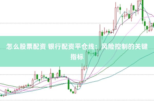 怎么股票配资 银行配资平仓线：风险控制的关键指标