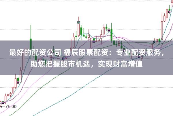 最好的配资公司 福辰股票配资：专业配资服务，助您把握股市机遇，实现财富增值