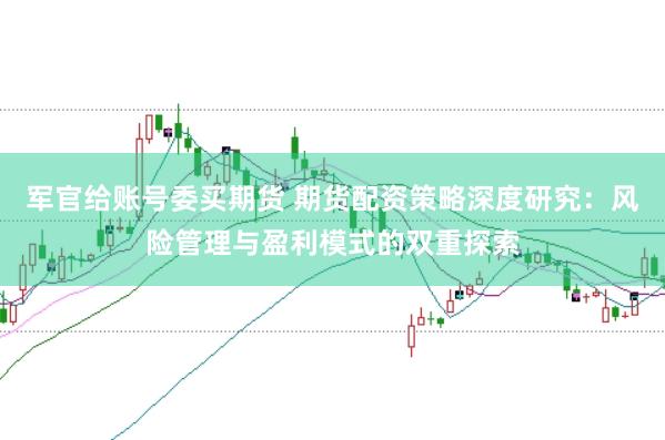 军官给账号委买期货 期货配资策略深度研究：风险管理与盈利模式的双重探索