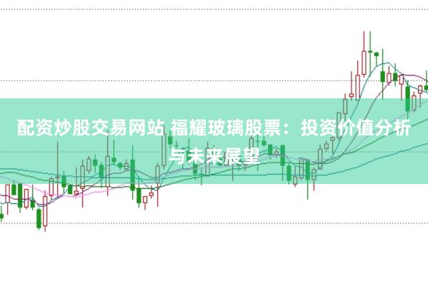 配资炒股交易网站 福耀玻璃股票：投资价值分析与未来展望
