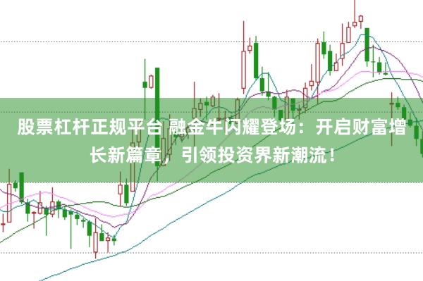 股票杠杆正规平台 融金牛闪耀登场：开启财富增长新篇章，引领投资界新潮流！