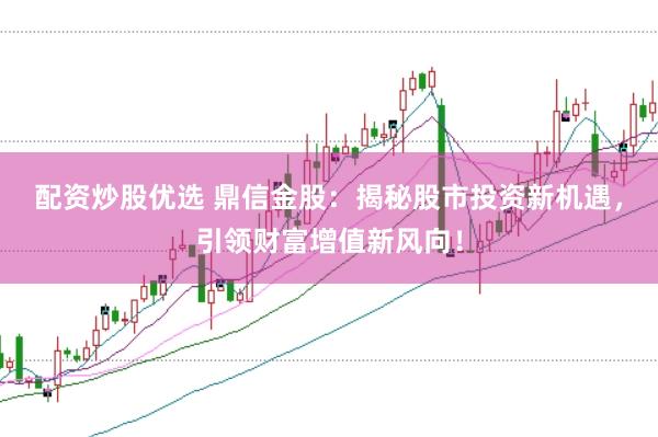 配资炒股优选 鼎信金股：揭秘股市投资新机遇，引领财富增值新风向！