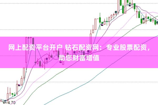网上配资平台开户 钻石配资网：专业股票配资，助您财富增值