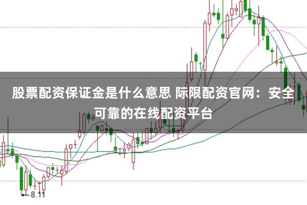 股票配资保证金是什么意思 际限配资官网：安全可靠的在线配资平台