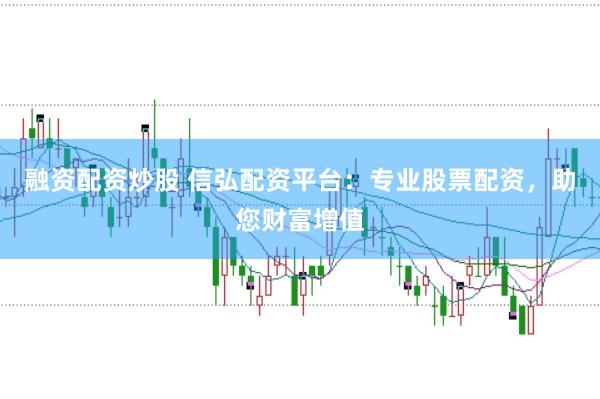融资配资炒股 信弘配资平台：专业股票配资，助您财富增值