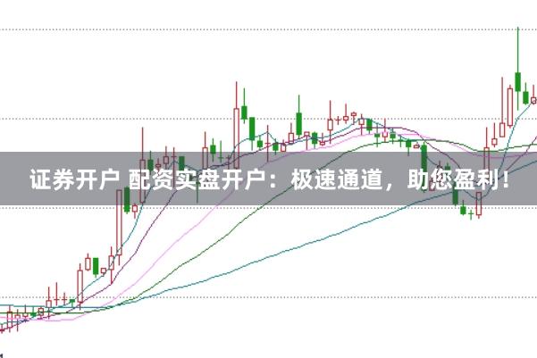 证券开户 配资实盘开户：极速通道，助您盈利！