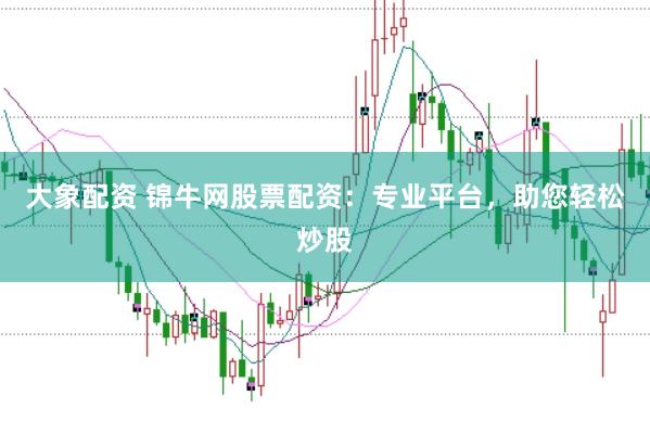大象配资 锦牛网股票配资：专业平台，助您轻松炒股