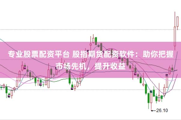 专业股票配资平台 股指期货配资软件：助你把握市场先机，提升收益