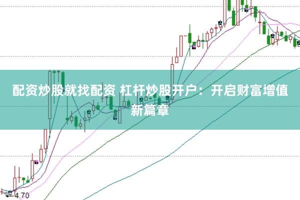 配资炒股就找配资 杠杆炒股开户：开启财富增值新篇章