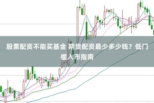 股票配资不能买基金 期货配资最少多少钱？低门槛入市指南