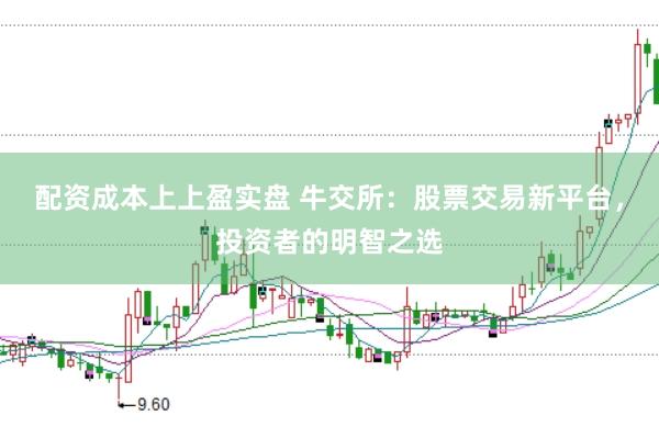 配资成本上上盈实盘 牛交所：股票交易新平台，投资者的明智之选