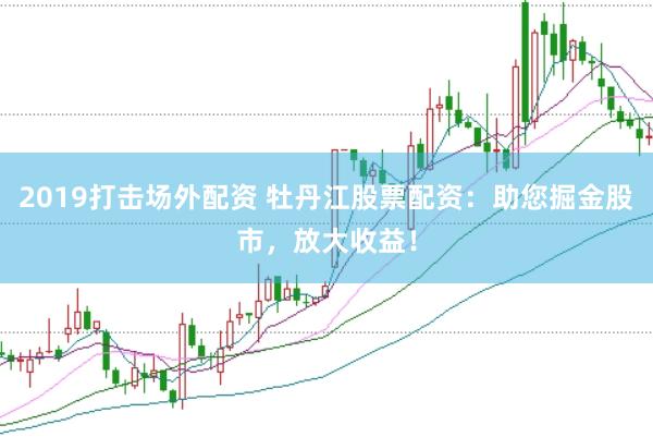 2019打击场外配资 牡丹江股票配资：助您掘金股市，放大收益！