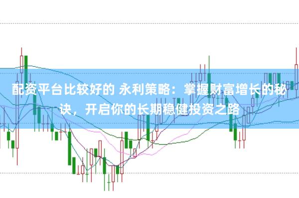 配资平台比较好的 永利策略：掌握财富增长的秘诀，开启你的长期稳健投资之路