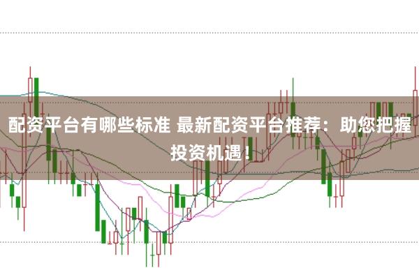 配资平台有哪些标准 最新配资平台推荐：助您把握投资机遇！