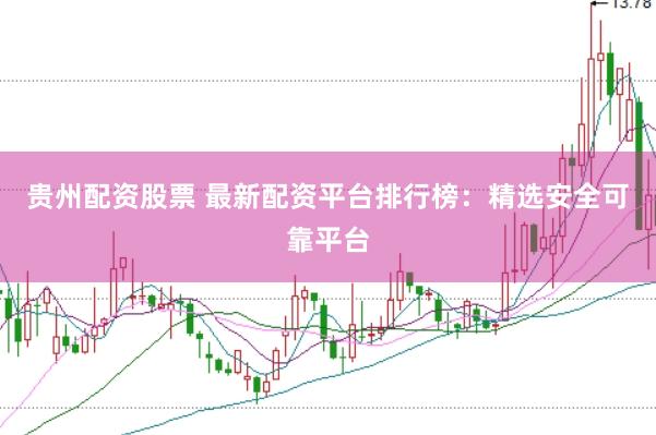 贵州配资股票 最新配资平台排行榜：精选安全可靠平台