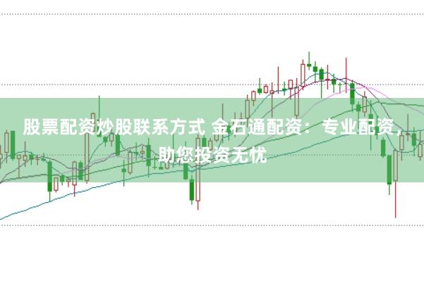 股票配资炒股联系方式 金石通配资：专业配资，助您投资无忧