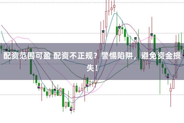 配资范围可盈 配资不正规？警惕陷阱，避免资金损失！