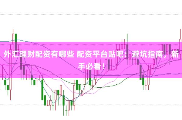 外汇理财配资有哪些 配资平台贴吧：避坑指南，新手必看！
