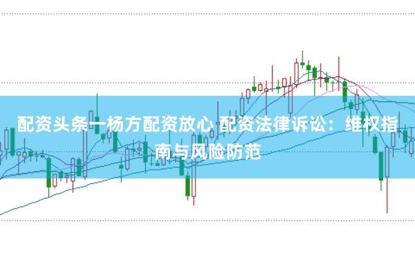 配资头条一杨方配资放心 配资法律诉讼：维权指南与风险防范